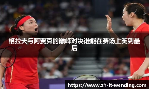 格拉夫与阿贾克的巅峰对决谁能在赛场上笑到最后