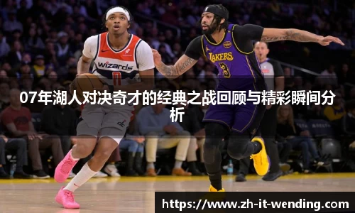 07年湖人对决奇才的经典之战回顾与精彩瞬间分析