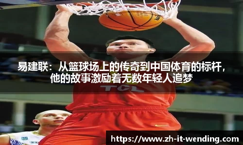 易建联：从篮球场上的传奇到中国体育的标杆，他的故事激励着无数年轻人追梦