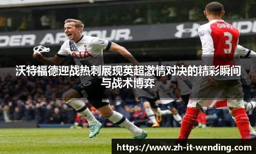沃特福德迎战热刺展现英超激情对决的精彩瞬间与战术博弈