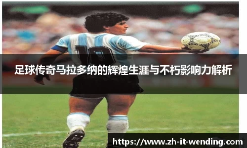 足球传奇马拉多纳的辉煌生涯与不朽影响力解析